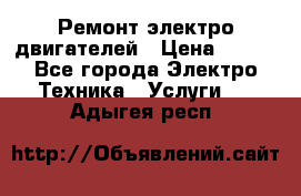 Ремонт электро двигателей › Цена ­ 999 - Все города Электро-Техника » Услуги   . Адыгея респ.